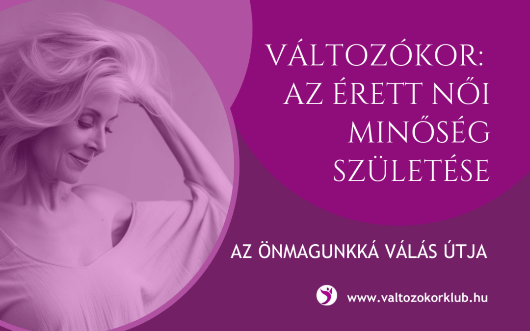 VÁLTOZÓKOR: AZ ÉRETT NŐI MINŐSÉG SZÜLETÉSE, AZ ÖNMAGUNKKÁ VÁLÁS ÚTJA